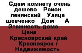 Сдам комнату очень дешево › Район ­ ленинский › Улица ­ шевченко › Дом ­ 70А › Этажность дома ­ 5 › Цена ­ 5 000 - Красноярский край, Красноярск г. Недвижимость » Квартиры аренда   . Красноярский край,Красноярск г.